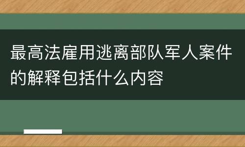 最高法雇用逃离部队军人案件的解释包括什么内容