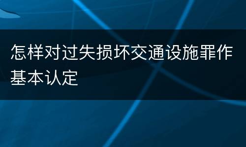 怎样对过失损坏交通设施罪作基本认定