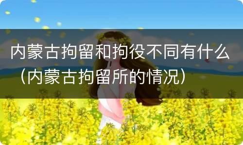 内蒙古拘留和拘役不同有什么（内蒙古拘留所的情况）