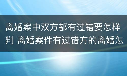 离婚案中双方都有过错要怎样判 离婚案件有过错方的离婚怎么判