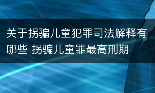 关于拐骗儿童犯罪司法解释有哪些 拐骗儿童罪最高刑期
