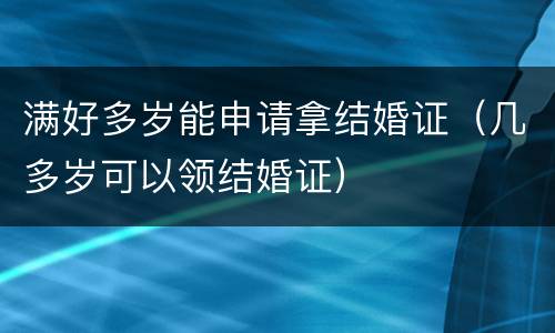 满好多岁能申请拿结婚证（几多岁可以领结婚证）