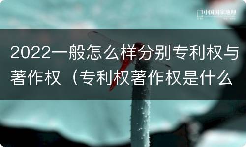 2022一般怎么样分别专利权与著作权（专利权著作权是什么意思）