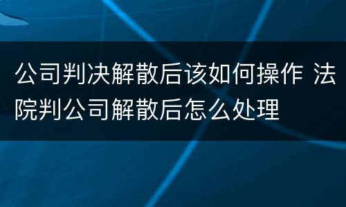 公司判决解散后该如何操作 法院判公司解散后怎么处理