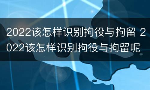 2022该怎样识别拘役与拘留 2022该怎样识别拘役与拘留呢