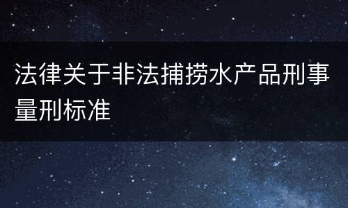 法律关于非法捕捞水产品刑事量刑标准