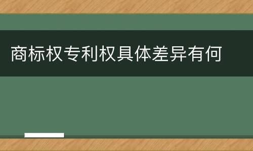 商标权专利权具体差异有何