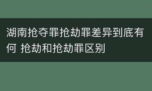 湖南抢夺罪抢劫罪差异到底有何 抢劫和抢劫罪区别
