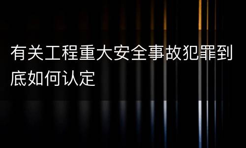 有关工程重大安全事故犯罪到底如何认定