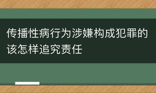 传播性病行为涉嫌构成犯罪的该怎样追究责任