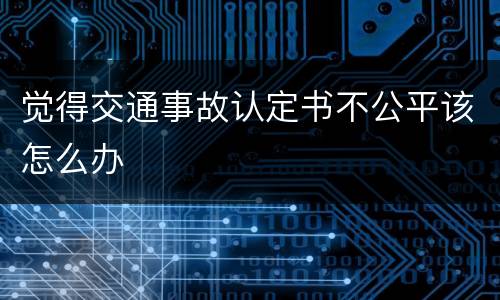 觉得交通事故认定书不公平该怎么办
