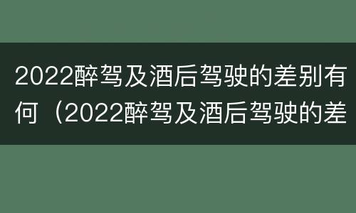 2022醉驾及酒后驾驶的差别有何（2022醉驾及酒后驾驶的差别有何改变）