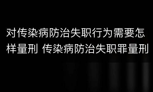 对传染病防治失职行为需要怎样量刑 传染病防治失职罪量刑