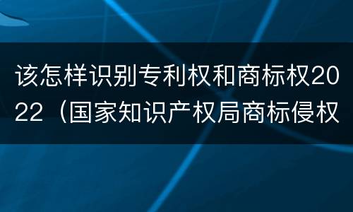 该怎样识别专利权和商标权2022（国家知识产权局商标侵权判断标准）