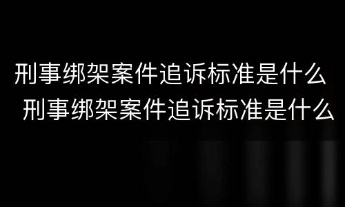 刑事绑架案件追诉标准是什么 刑事绑架案件追诉标准是什么意思