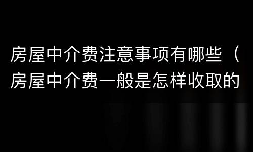 房屋中介费注意事项有哪些（房屋中介费一般是怎样收取的）