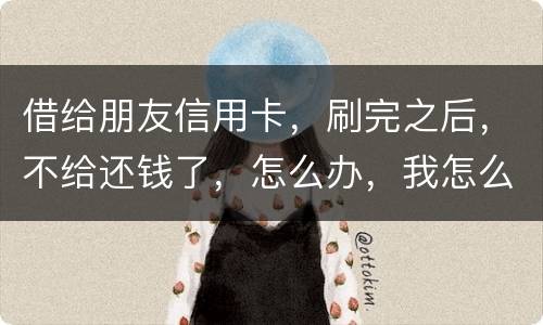 借给朋友信用卡，刷完之后，不给还钱了，怎么办，我怎么起诉呢