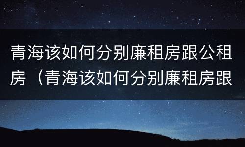 青海该如何分别廉租房跟公租房（青海该如何分别廉租房跟公租房呢）