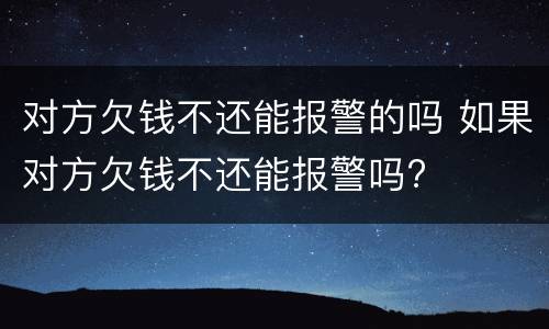 对方欠钱不还能报警的吗 如果对方欠钱不还能报警吗?
