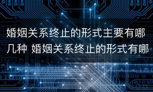 婚姻关系终止的形式主要有哪几种 婚姻关系终止的形式有哪些
