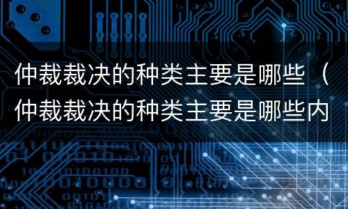 仲裁裁决的种类主要是哪些（仲裁裁决的种类主要是哪些内容）