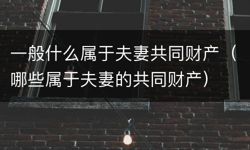 一般什么属于夫妻共同财产（哪些属于夫妻的共同财产）