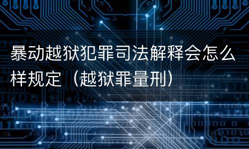 暴动越狱犯罪司法解释会怎么样规定（越狱罪量刑）