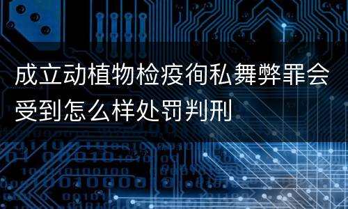 成立动植物检疫徇私舞弊罪会受到怎么样处罚判刑