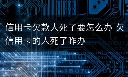 信用卡欠款人死了要怎么办 欠信用卡的人死了咋办