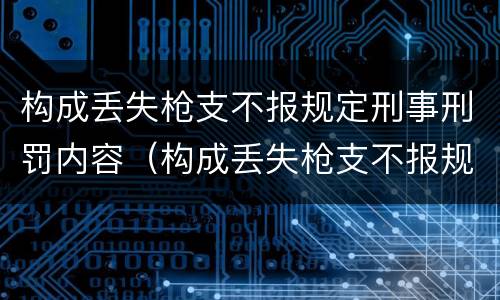 构成丢失枪支不报规定刑事刑罚内容（构成丢失枪支不报规定刑事刑罚内容是）
