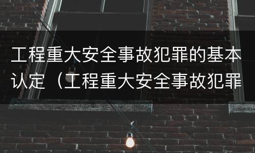 工程重大安全事故犯罪的基本认定（工程重大安全事故犯罪的基本认定是）