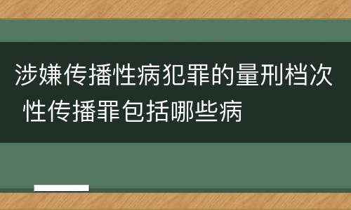 涉嫌传播性病犯罪的量刑档次 性传播罪包括哪些病