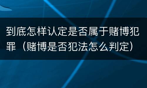 到底怎样认定是否属于赌博犯罪（赌博是否犯法怎么判定）