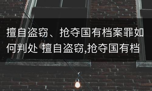 擅自盗窃、抢夺国有档案罪如何判处 擅自盗窃,抢夺国有档案罪如何判处