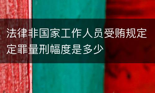 法律非国家工作人员受贿规定定罪量刑幅度是多少