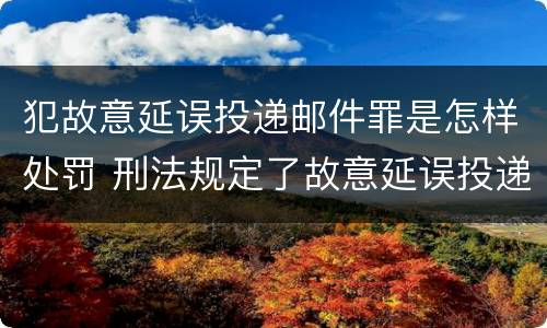 犯故意延误投递邮件罪是怎样处罚 刑法规定了故意延误投递邮件罪