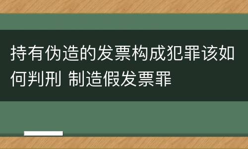持有伪造的发票构成犯罪该如何判刑 制造假发票罪
