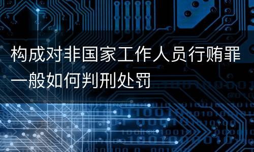构成对非国家工作人员行贿罪一般如何判刑处罚