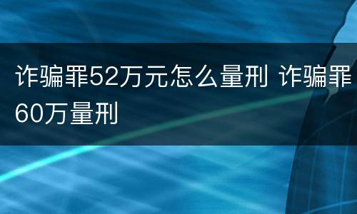 诈骗罪52万元怎么量刑 诈骗罪60万量刑