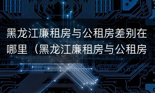 黑龙江廉租房与公租房差别在哪里（黑龙江廉租房与公租房差别在哪里啊）