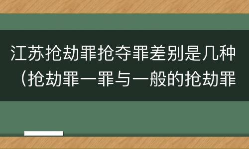 江苏抢劫罪抢夺罪差别是几种（抢劫罪一罪与一般的抢劫罪区别）