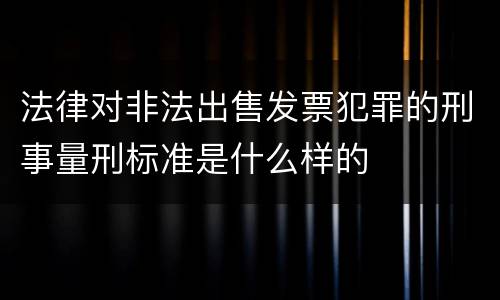 法律对非法出售发票犯罪的刑事量刑标准是什么样的