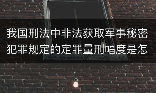 我国刑法中非法获取军事秘密犯罪规定的定罪量刑幅度是怎样的