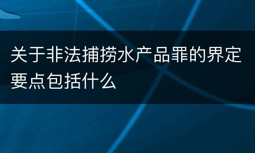 关于非法捕捞水产品罪的界定要点包括什么