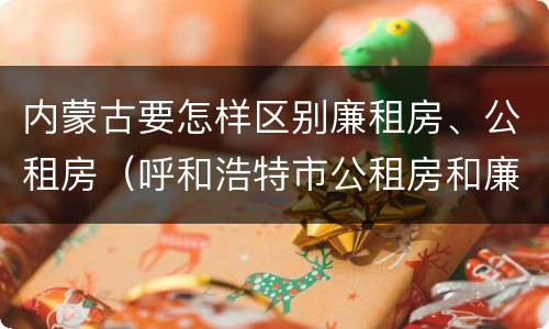 内蒙古要怎样区别廉租房、公租房（呼和浩特市公租房和廉租房的区别）