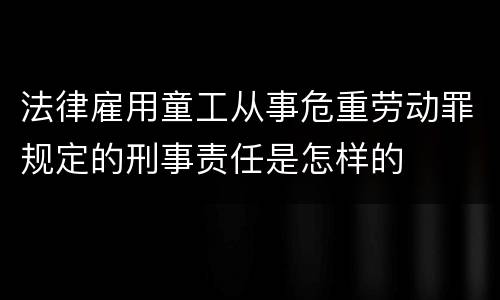 法律雇用童工从事危重劳动罪规定的刑事责任是怎样的