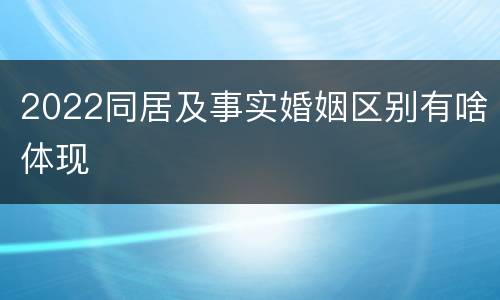 2022同居及事实婚姻区别有啥体现