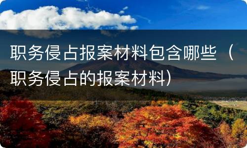 职务侵占报案材料包含哪些（职务侵占的报案材料）