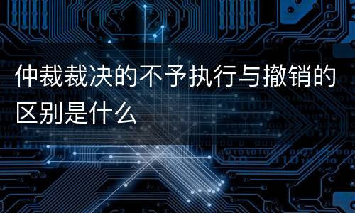 仲裁裁决的不予执行与撤销的区别是什么