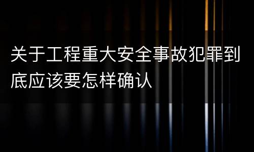 关于工程重大安全事故犯罪到底应该要怎样确认